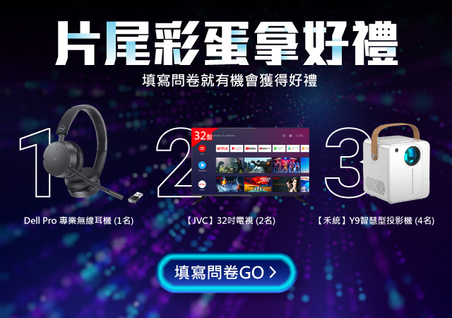 【填寫問卷抽免費好禮】
                        【Dell Pro】專業無線耳機 1名
                        【JVC】32吋電視 2名
                        【禾統】Y9智慧型投影機 4名

                        活動時間：2022/11/7 ~ 11/20 23:59止
                        得獎公布：2022/11/25 21:00 公布於活動頁面