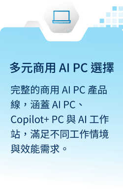 多元商用 AI PC 選擇：完整的商用 AI PC 產品線，涵蓋 AI PC、Copilot+ PC 與 AI 工作站，滿足不同工作情境與效能需求。