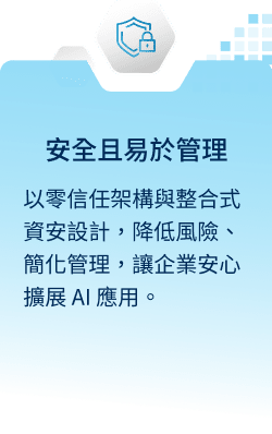 安全且易於管理：以零信任架構與整合式資安設計，降低風險、簡化管理，讓企業安心擴展 AI 應用。